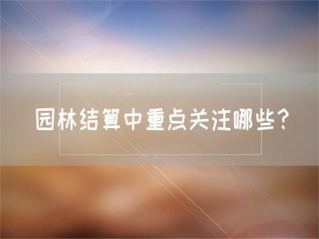 園林結算中重點(diǎn)關(guān)注哪些？